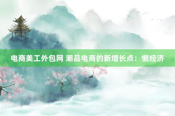 电商美工外包网 潮品电商的新增长点：懒经济