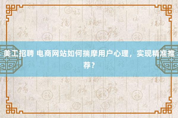 美工招聘 电商网站如何揣摩用户心理，实现精准推荐？