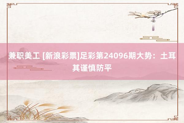 兼职美工 [新浪彩票]足彩第24096期大势：土耳其谨慎防平