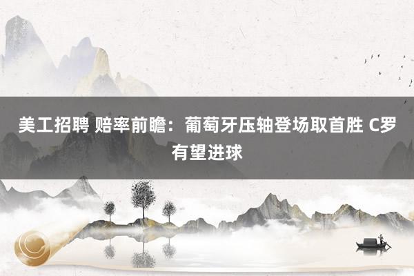 美工招聘 赔率前瞻：葡萄牙压轴登场取首胜 C罗有望进球