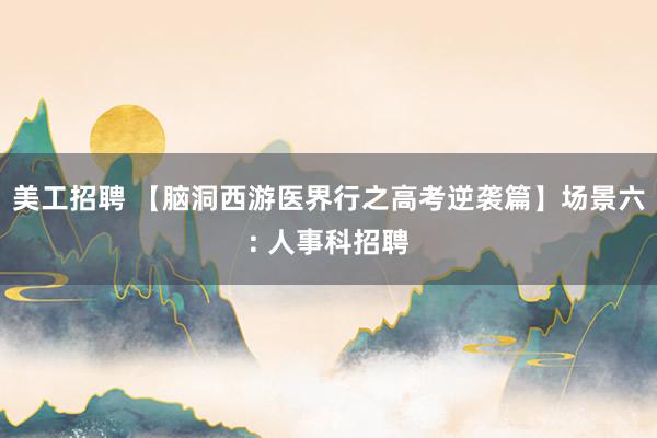 美工招聘 【脑洞西游医界行之高考逆袭篇】场景六: 人事科招聘