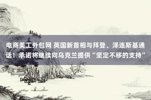 电商美工外包网 英国新首相与拜登、泽连斯基通话！承诺将继续向乌克兰提供“坚定不移的支持”