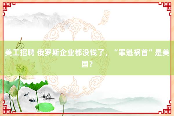 美工招聘 俄罗斯企业都没钱了，“罪魁祸首”是美国？