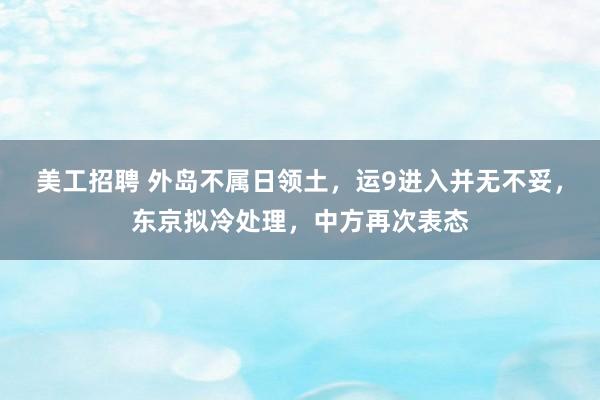 美工招聘 外岛不属日领土，运9进入并无不妥，东京拟冷处理，中方再次表态