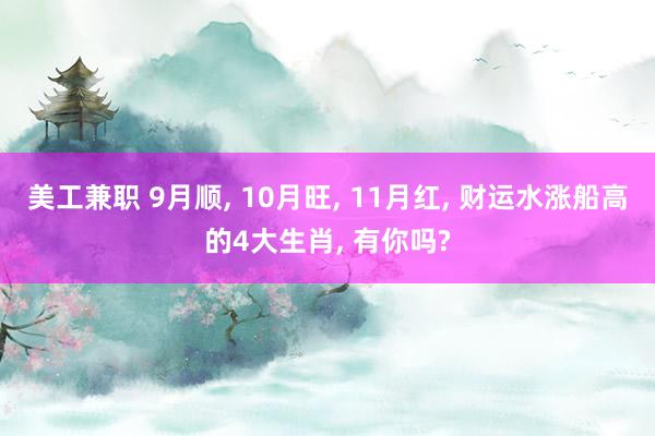 美工兼职 9月顺, 10月旺, 11月红, 财运水涨船高的4大生肖, 有你吗?