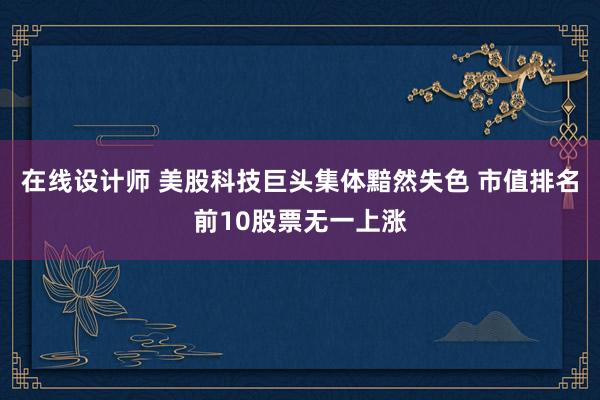 在线设计师 美股科技巨头集体黯然失色 市值排名前10股票无一上涨