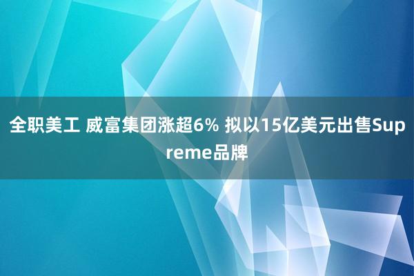 全职美工 威富集团涨超6% 拟以15亿美元出售Supreme品牌