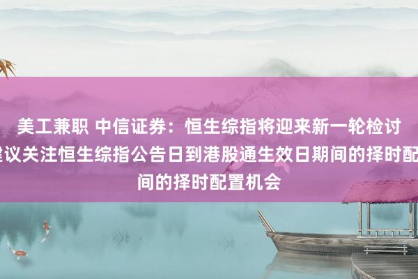 美工兼职 中信证券：恒生综指将迎来新一轮检讨结果 建议关注恒生综指公告日到港股通生效日期间的择时配置机会