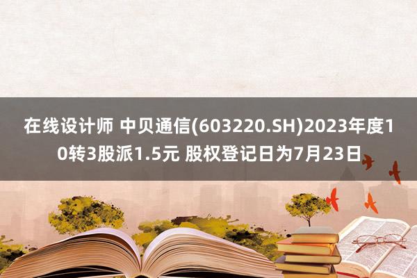 在线设计师 中贝通信(603220.SH)2023年度10转3股派1.5元 股权登记日为7月23日