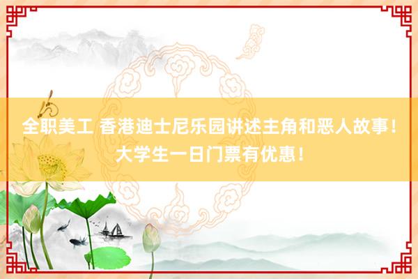 全职美工 香港迪士尼乐园讲述主角和恶人故事！大学生一日门票有优惠！