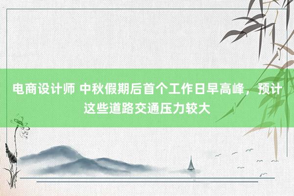 电商设计师 中秋假期后首个工作日早高峰，预计这些道路交通压力较大