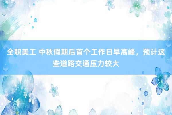 全职美工 中秋假期后首个工作日早高峰，预计这些道路交通压力较大