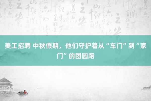 美工招聘 中秋假期，他们守护着从“车门”到“家门”的团圆路