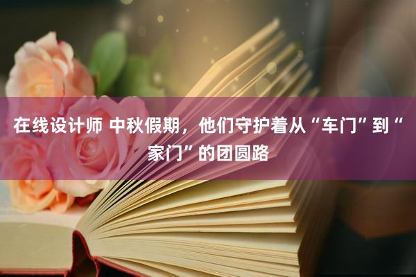 在线设计师 中秋假期，他们守护着从“车门”到“家门”的团圆路