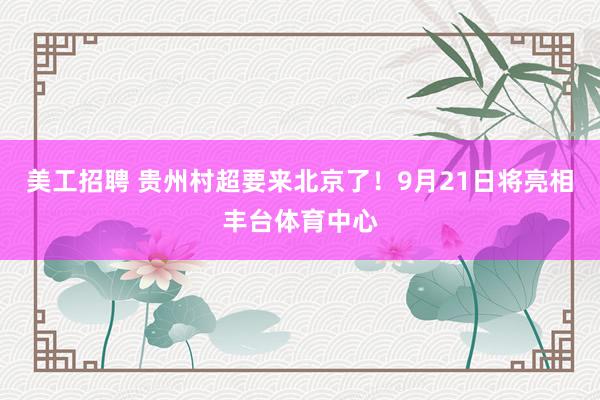 美工招聘 贵州村超要来北京了！9月21日将亮相丰台体育中心