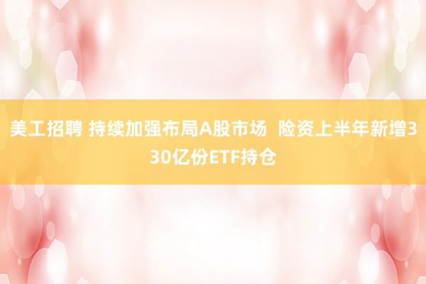 美工招聘 持续加强布局A股市场  险资上半年新增330亿份ETF持仓