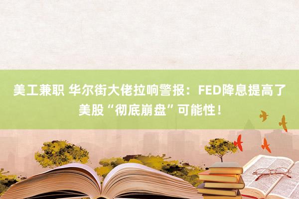 美工兼职 华尔街大佬拉响警报：FED降息提高了美股“彻底崩盘”可能性！