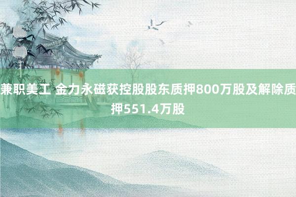 兼职美工 金力永磁获控股股东质押800万股及解除质押551.4万股