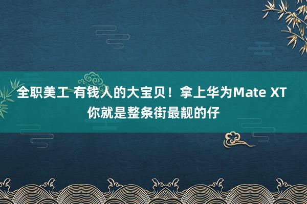 全职美工 有钱人的大宝贝！拿上华为Mate XT 你就是整条街最靓的仔