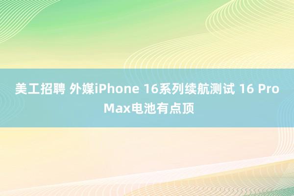 美工招聘 外媒iPhone 16系列续航测试 16 Pro Max电池有点顶