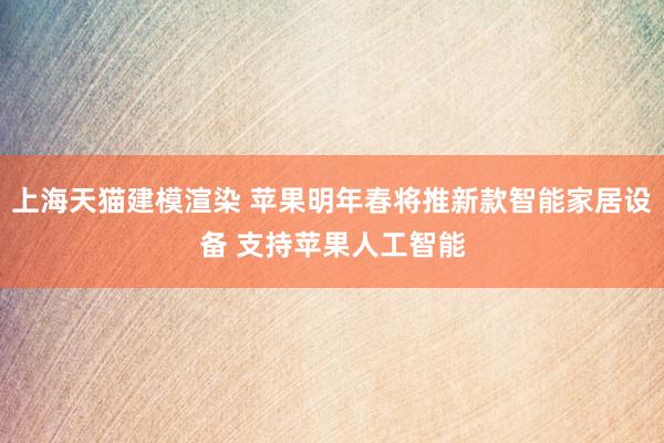 上海天猫建模渲染 苹果明年春将推新款智能家居设备 支持苹果人工智能