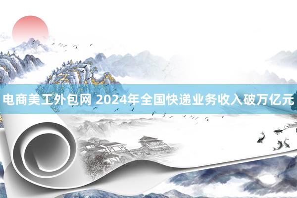 电商美工外包网 2024年全国快递业务收入破万亿元