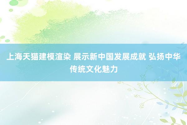 上海天猫建模渲染 展示新中国发展成就 弘扬中华传统文化魅力