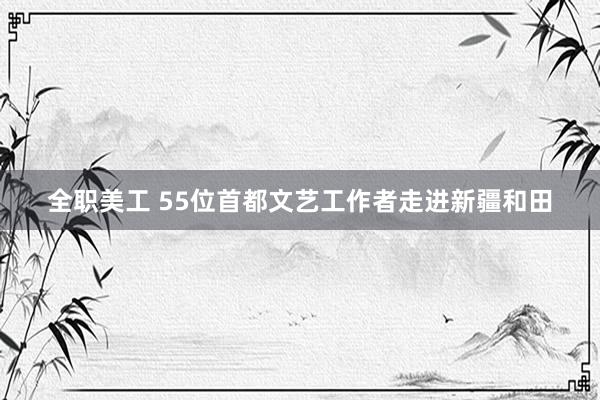 全职美工 55位首都文艺工作者走进新疆和田