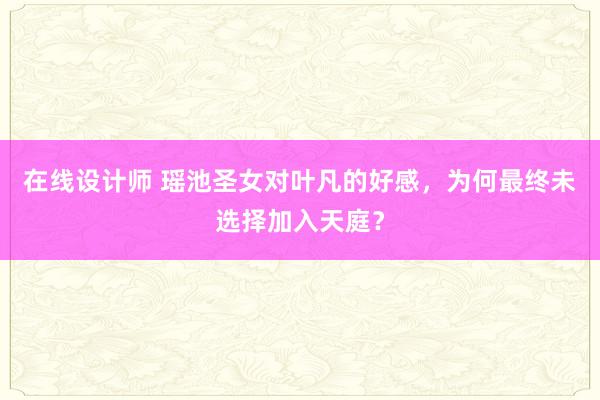 在线设计师 瑶池圣女对叶凡的好感，为何最终未选择加入天庭？