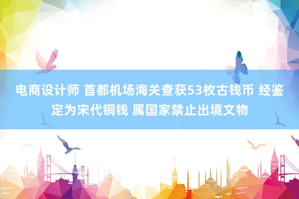 电商设计师 首都机场海关查获53枚古钱币 经鉴定为宋代铜钱 属国家禁止出境文物