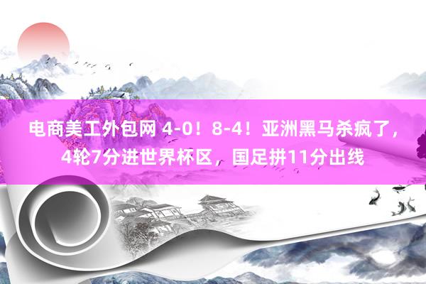 电商美工外包网 4-0！8-4！亚洲黑马杀疯了，4轮7分进世界杯区，国足拼11分出线