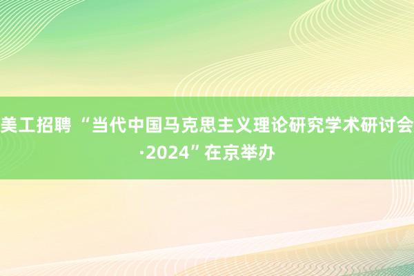 美工招聘 “当代中国马克思主义理论研究学术研讨会·2024”在京举办