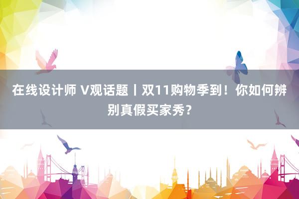 在线设计师 V观话题丨双11购物季到！你如何辨别真假买家秀？