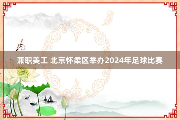 兼职美工 北京怀柔区举办2024年足球比赛