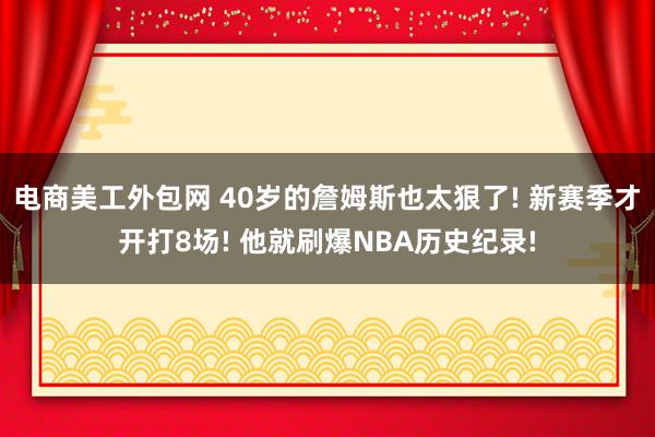 电商美工外包网 40岁的詹姆斯也太狠了! 新赛季才开打8场! 他就刷爆NBA历史纪录!