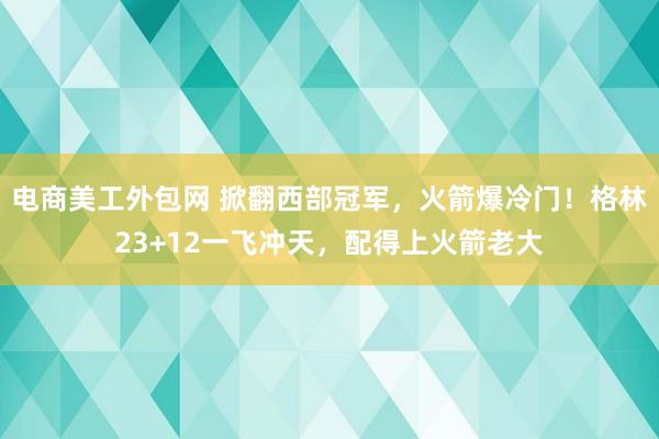 电商美工外包网 掀翻西部冠军，火箭爆冷门！格林23+12一飞冲天，配得上火箭老大