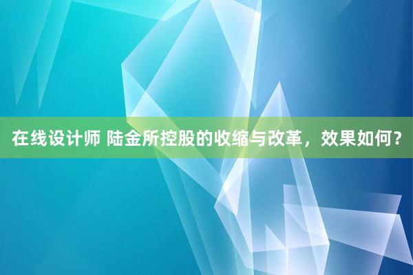 在线设计师 陆金所控股的收缩与改革，效果如何？