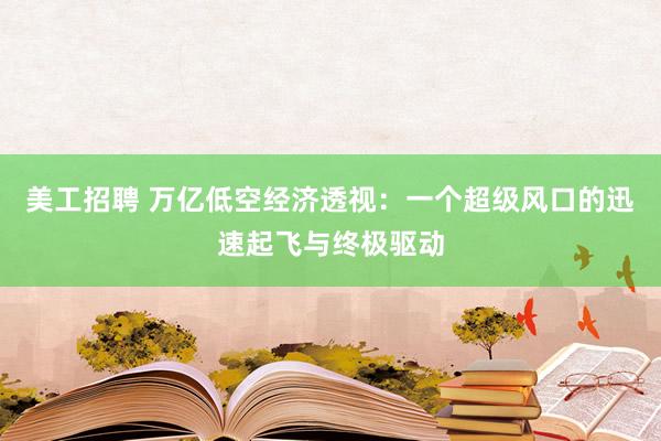 美工招聘 万亿低空经济透视：一个超级风口的迅速起飞与终极驱动